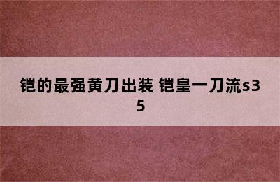 铠的最强黄刀出装 铠皇一刀流s35